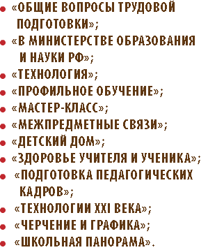 ﷯ «ОБЩИЕ ВОПРОСЫ ТРУДОВОЙ ПОДГОТОВКИ»; ﷯ «В МИНИСТЕРСТВЕ ОБРАЗОВАНИЯ И НАУКИ РФ»; ﷯ «ТЕХНОЛОГИЯ»; ﷯ «ПРОФИЛЬНОЕ ОБУЧЕНИЕ»; ﷯ «МАСТЕР-КЛАСС»; ﷯ «МЕЖПРЕДМЕТНЫЕ СВЯЗИ»; ﷯ «ДЕТСКИЙ ДОМ»; ﷯ «ЗДОРОВЬЕ УЧИТЕЛЯ И УЧЕНИКА»; ﷯ «ПОДГОТОВКА ПЕДАГОГИЧЕСКИХ КАДРОВ»; ﷯ «ТЕХНОЛОГИИ ХХI ВЕКА»; ﷯ «ЧЕРЧЕНИЕ И ГРАФИКА»; ﷯ «ШКОЛЬНАЯ ПАНОРАМА».
